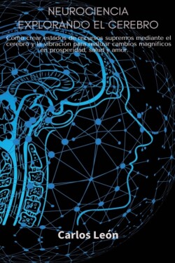 NEUROCIENCIA EXPLORANDO EL CEREBRO.Como crear estados de recursos supremos mediante el cerebro y la vibracion para realizar cambios magnificos en prosperidad, salud y amor.