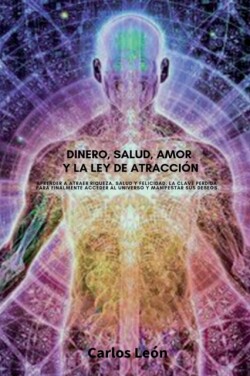DINERO, SALUD, AMOR Y LA LEY DE ATRACCION. Aprender a atraer riqueza, salud y felicidad. La clave perdida para finalmente acceder al universo y manifestar sus deseos.