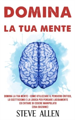 Domina la tua mente - Come utilizzare il pensiero critico, lo scetticismo e la logica per pensare lucidamente ed evitare di essere manipolato (2da Edizione)