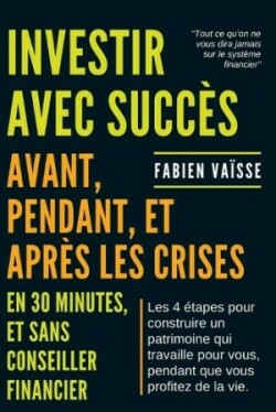 Investir avec succ�s, avant, pendant, et apr�s les crises ... en 30 minutes et sans conseiller financier