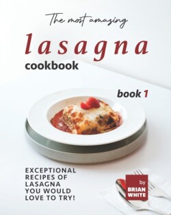 Most Amazing Lasagna Cookbook - Book 1