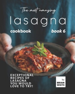 Most Amazing Lasagna Cookbook - Book 6